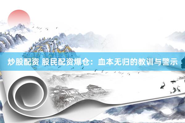 炒股配资 股民配资爆仓：血本无归的教训与警示