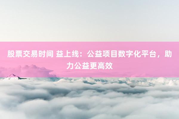 股票交易时间 益上线：公益项目数字化平台，助力公益更高效
