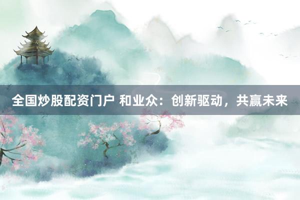 全国炒股配资门户 和业众：创新驱动，共赢未来