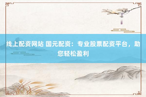 线上配资网站 国元配资：专业股票配资平台，助您轻松盈利