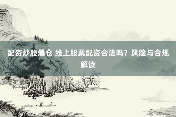 配资炒股爆仓 线上股票配资合法吗？风险与合规解读
