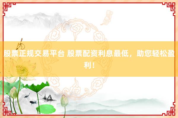 股票正规交易平台 股票配资利息最低，助您轻松盈利！