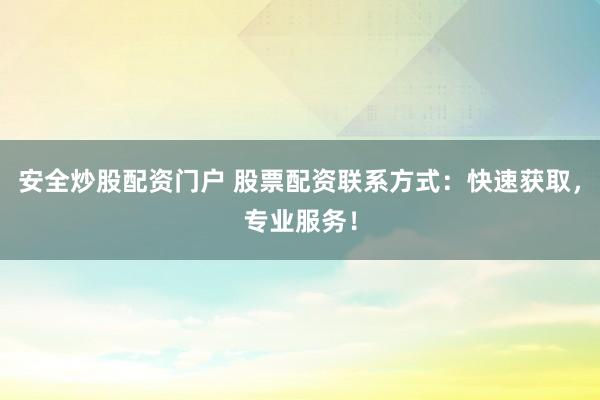 安全炒股配资门户 股票配资联系方式：快速获取，专业服务！