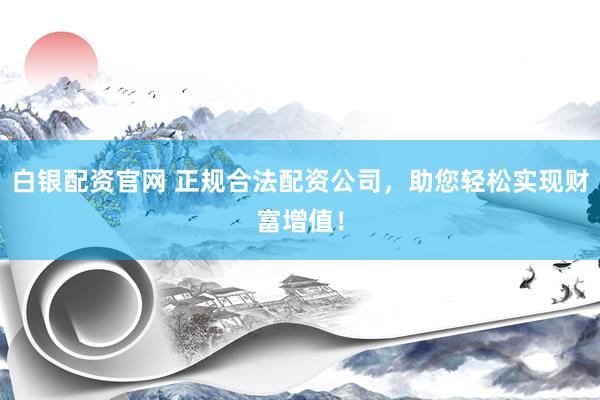 白银配资官网 正规合法配资公司，助您轻松实现财富增值！