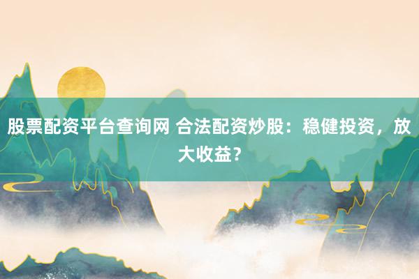 股票配资平台查询网 合法配资炒股：稳健投资，放大收益？