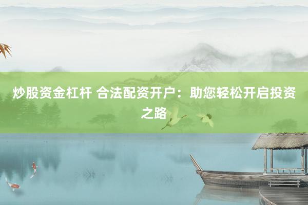 炒股资金杠杆 合法配资开户：助您轻松开启投资之路