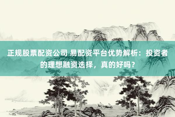 正规股票配资公司 易配资平台优势解析：投资者的理想融资选择，真的好吗？