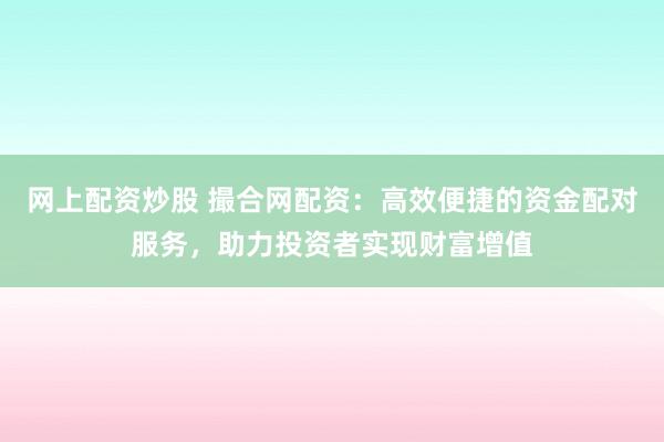 网上配资炒股 撮合网配资：高效便捷的资金配对服务，助力投资者实现财富增值