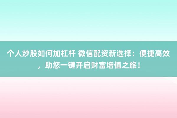 个人炒股如何加杠杆 微信配资新选择：便捷高效，助您一键开启财富增值之旅！