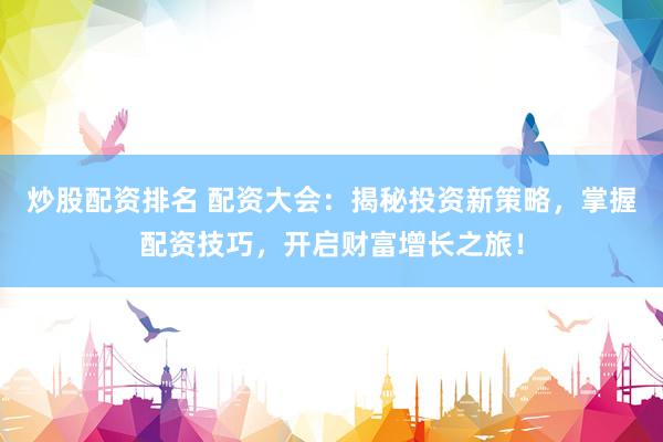 炒股配资排名 配资大会：揭秘投资新策略，掌握配资技巧，开启财富增长之旅！