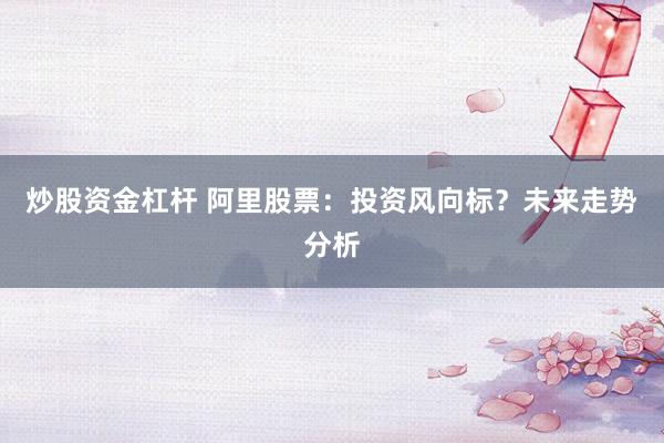 炒股资金杠杆 阿里股票：投资风向标？未来走势分析