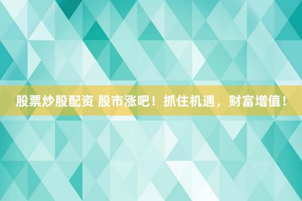 股票炒股配资 股市涨吧！抓住机遇，财富增值！