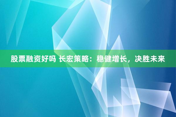 股票融资好吗 长宏策略：稳健增长，决胜未来