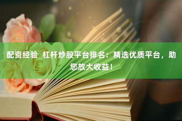 配资经验  杠杆炒股平台排名：精选优质平台，助您放大收益！