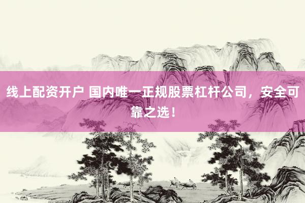 线上配资开户 国内唯一正规股票杠杆公司，安全可靠之选！