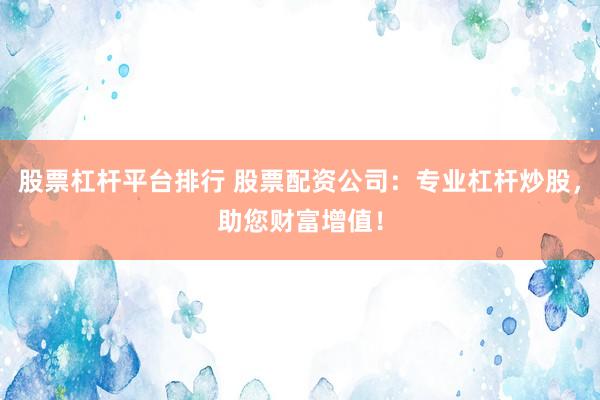 股票杠杆平台排行 股票配资公司：专业杠杆炒股，助您财富增值！