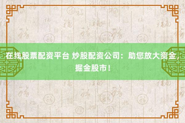 在线股票配资平台 炒股配资公司：助您放大资金，掘金股市！