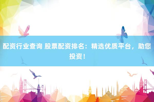 配资行业查询 股票配资排名：精选优质平台，助您投资！