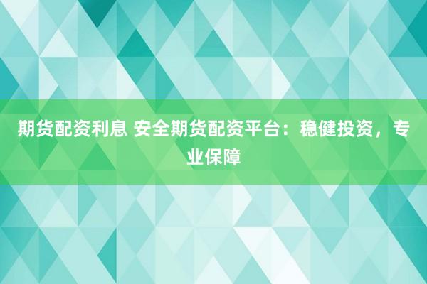 期货配资利息 安全期货配资平台：稳健投资，专业保障