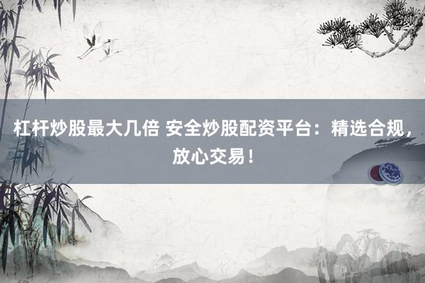 杠杆炒股最大几倍 安全炒股配资平台：精选合规，放心交易！