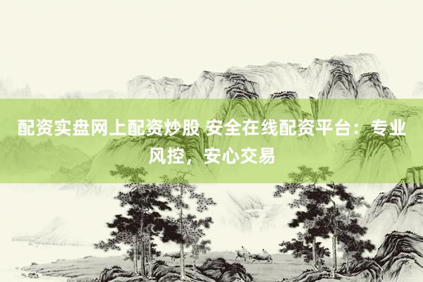 配资实盘网上配资炒股 安全在线配资平台：专业风控，安心交易