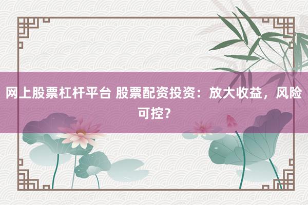 网上股票杠杆平台 股票配资投资：放大收益，风险可控？