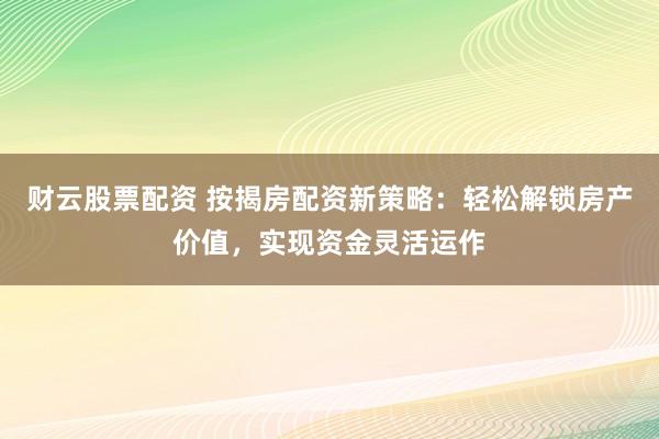财云股票配资 按揭房配资新策略：轻松解锁房产价值，实现资金灵活运作