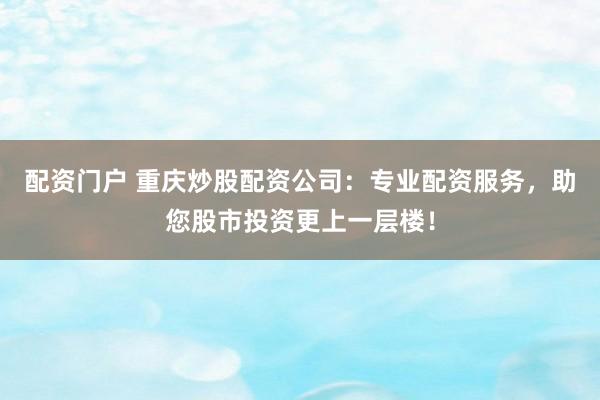 配资门户 重庆炒股配资公司：专业配资服务，助您股市投资更上一层楼！