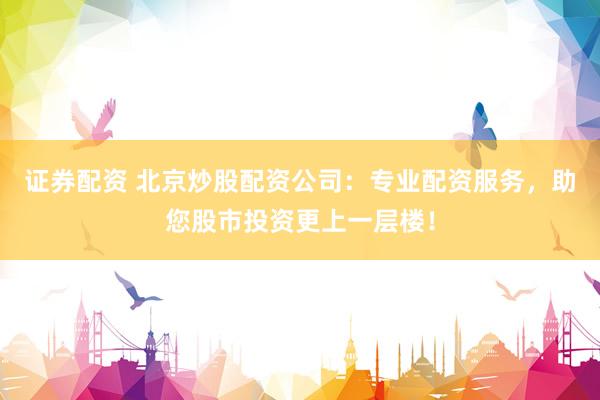 证券配资 北京炒股配资公司：专业配资服务，助您股市投资更上一层楼！