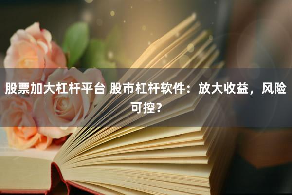 股票加大杠杆平台 股市杠杆软件：放大收益，风险可控？