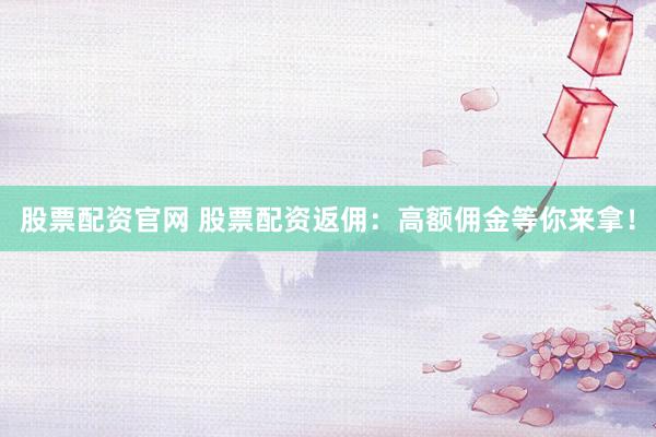 股票配资官网 股票配资返佣：高额佣金等你来拿！