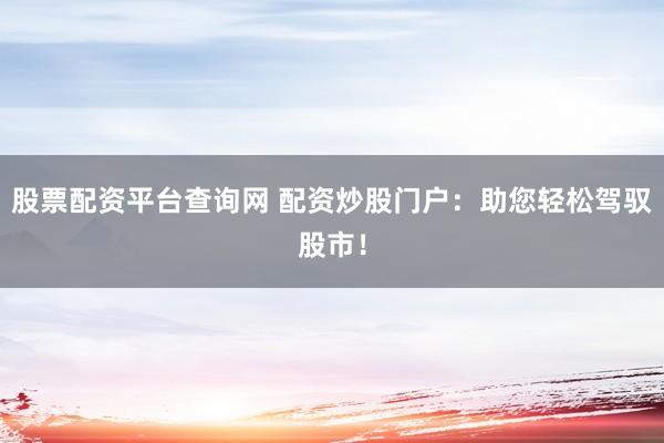 股票配资平台查询网 配资炒股门户：助您轻松驾驭股市！