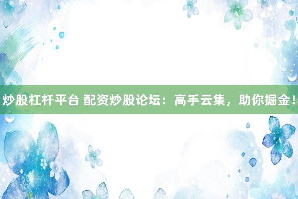 炒股杠杆平台 配资炒股论坛：高手云集，助你掘金！
