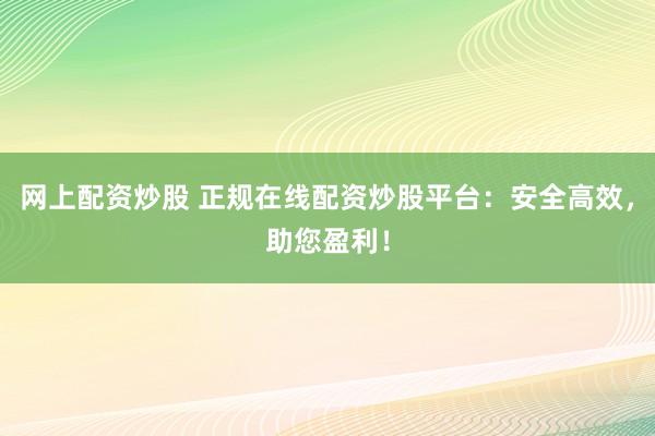 网上配资炒股 正规在线配资炒股平台：安全高效，助您盈利！