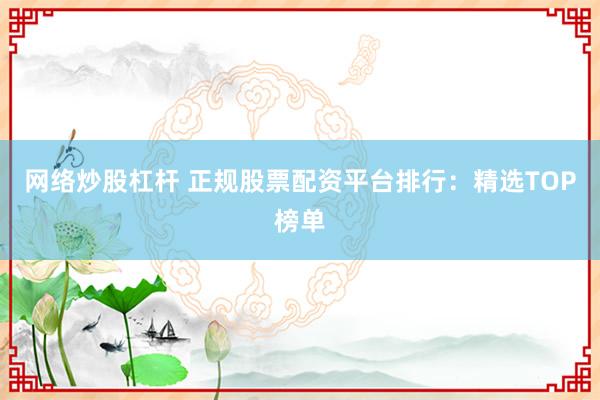 网络炒股杠杆 正规股票配资平台排行：精选TOP榜单