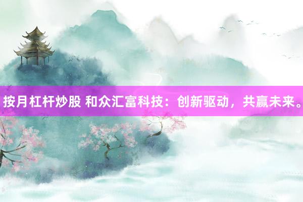 按月杠杆炒股 和众汇富科技：创新驱动，共赢未来。