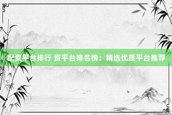 配资平台排行 资平台排名榜：精选优质平台推荐