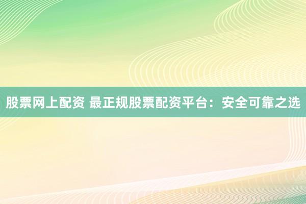 股票网上配资 最正规股票配资平台：安全可靠之选