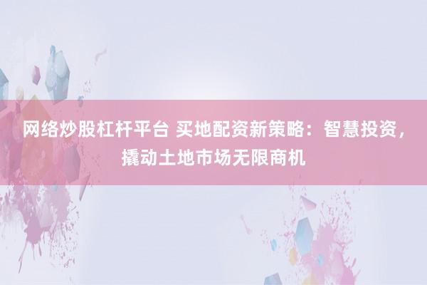 网络炒股杠杆平台 买地配资新策略：智慧投资，撬动土地市场无限商机