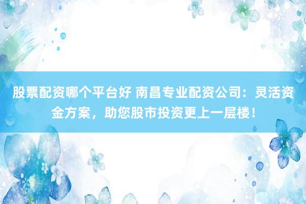 股票配资哪个平台好 南昌专业配资公司：灵活资金方案，助您股市投资更上一层楼！