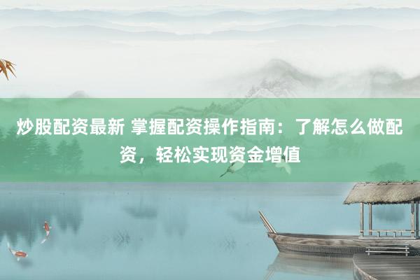 炒股配资最新 掌握配资操作指南：了解怎么做配资，轻松实现资金增值