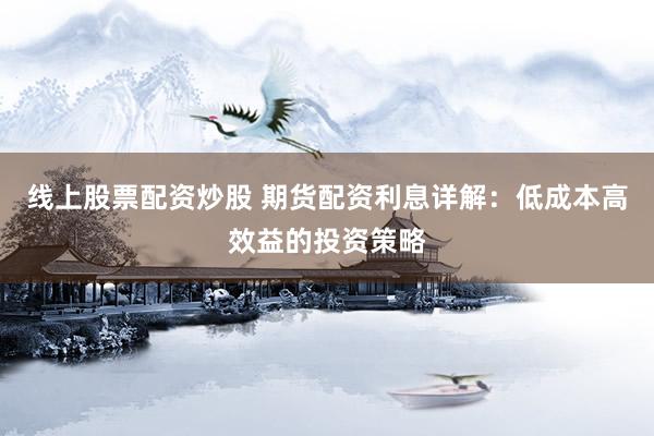 线上股票配资炒股 期货配资利息详解：低成本高效益的投资策略