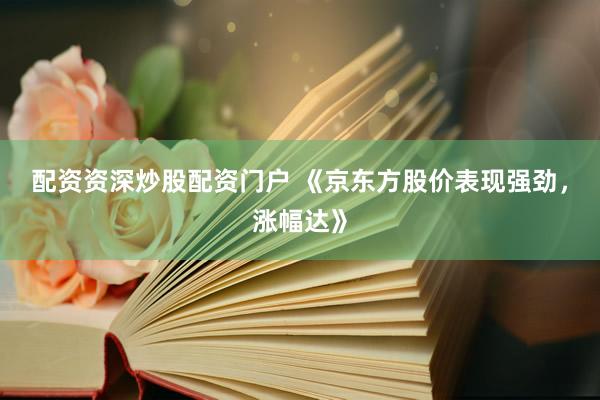 配资资深炒股配资门户 《京东方股价表现强劲，涨幅达》