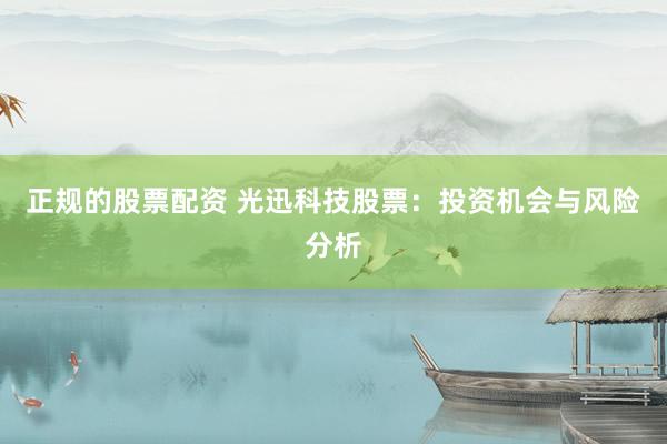 正规的股票配资 光迅科技股票：投资机会与风险分析