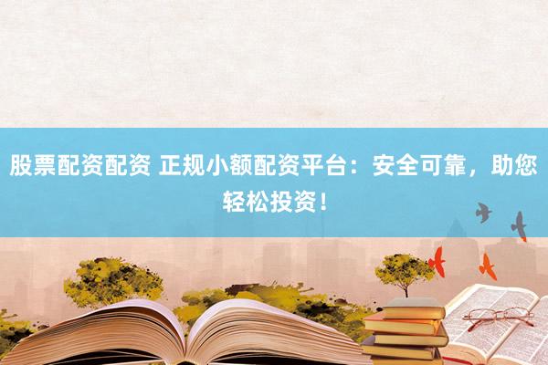股票配资配资 正规小额配资平台：安全可靠，助您轻松投资！