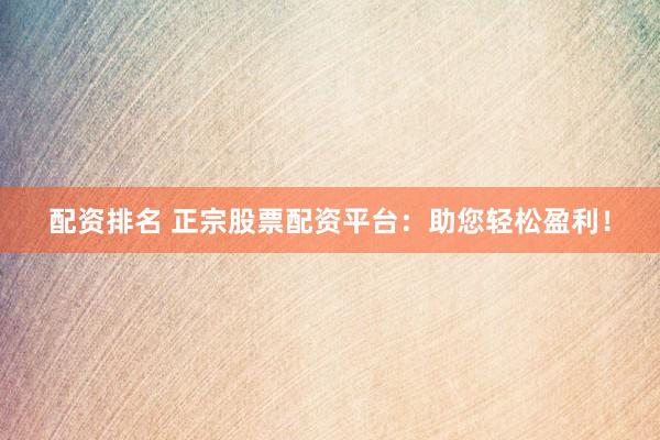 配资排名 正宗股票配资平台：助您轻松盈利！