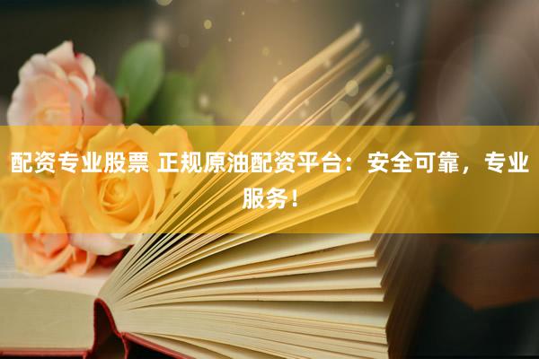 配资专业股票 正规原油配资平台：安全可靠，专业服务！