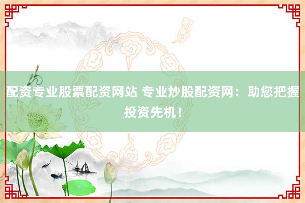 配资专业股票配资网站 专业炒股配资网：助您把握投资先机！