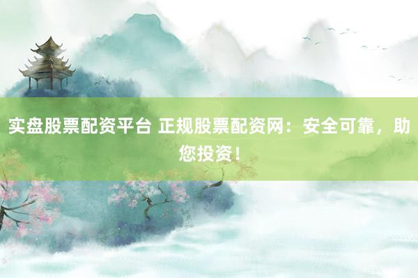 实盘股票配资平台 正规股票配资网：安全可靠，助您投资！