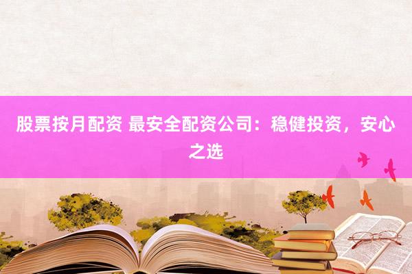 股票按月配资 最安全配资公司：稳健投资，安心之选